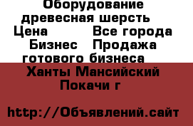 Оборудование древесная шерсть  › Цена ­ 100 - Все города Бизнес » Продажа готового бизнеса   . Ханты-Мансийский,Покачи г.